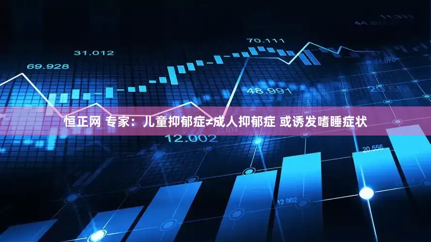 恒正网 专家：儿童抑郁症≠成人抑郁症 或诱发嗜睡症状