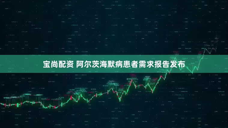 宝尚配资 阿尔茨海默病患者需求报告发布