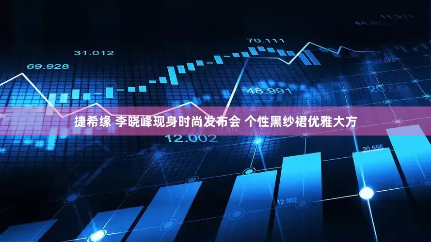 捷希缘 李晓峰现身时尚发布会 个性黑纱裙优雅大方