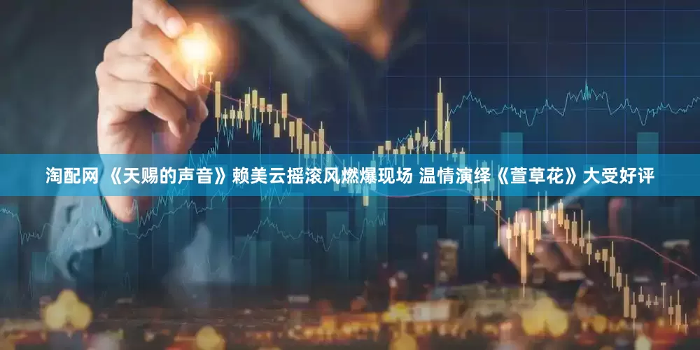 淘配网 《天赐的声音》赖美云摇滚风燃爆现场 温情演绎《萱草花》大受好评