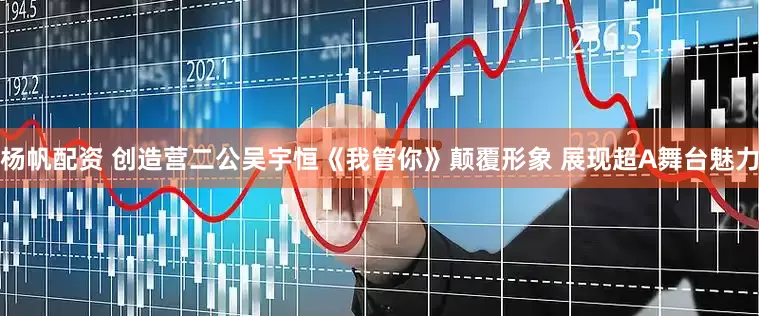 杨帆配资 创造营二公吴宇恒《我管你》颠覆形象 展现超A舞台魅力