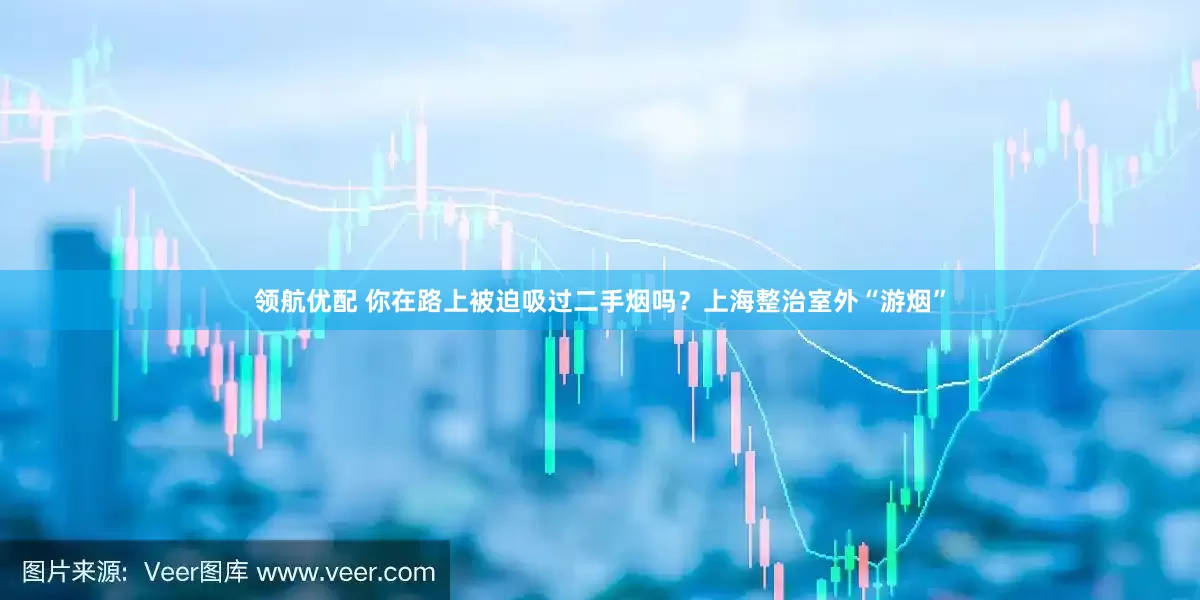 领航优配 你在路上被迫吸过二手烟吗？上海整治室外“游烟”