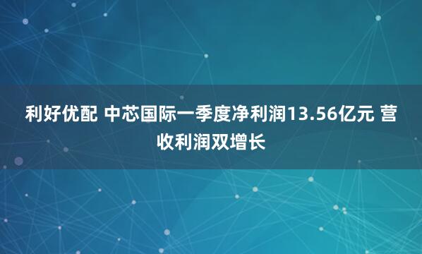 利好优配 中芯国际一季度净利润13.56亿元 营收利润双增长