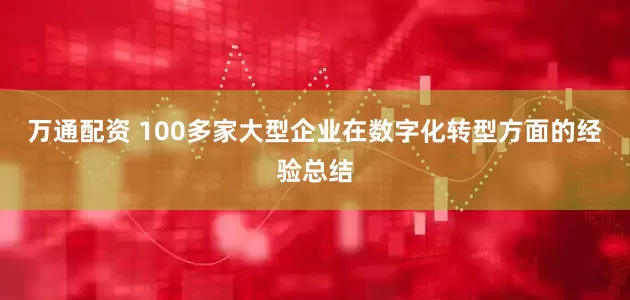万通配资 100多家大型企业在数字化转型方面的经验总结