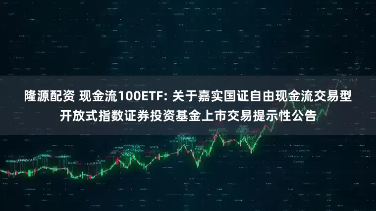 隆源配资 现金流100ETF: 关于嘉实国证自由现金流交易型开放式指数证券投资基金上市交易提示性公告