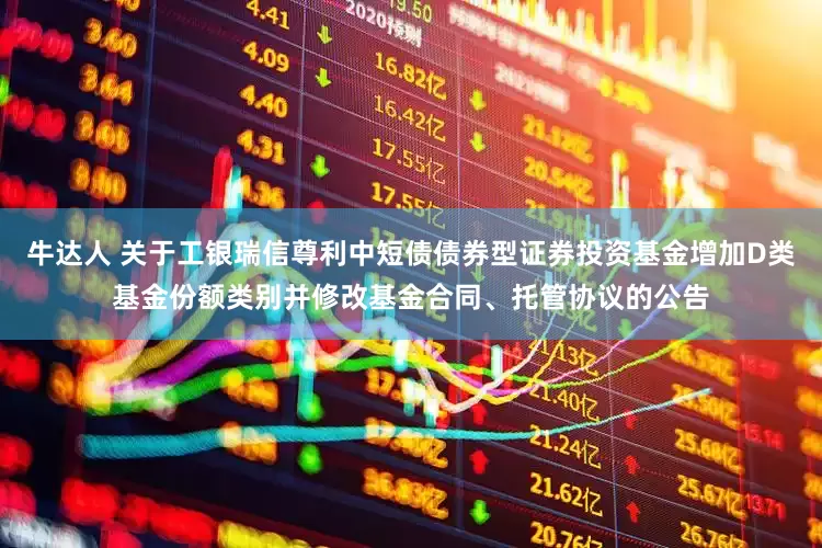 牛达人 关于工银瑞信尊利中短债债券型证券投资基金增加D类基金份额类别并修改基金合同、托管协议的公告
