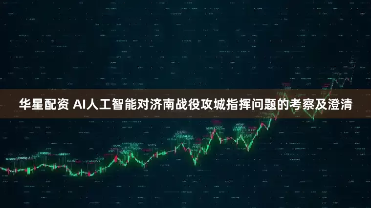 华星配资 AI人工智能对济南战役攻城指挥问题的考察及澄清