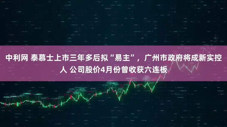 中利网 泰慕士上市三年多后拟“易主”，广州市政府将成新实控人 公司股价4月份曾收获六连板