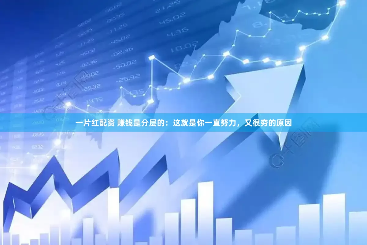 一片红配资 赚钱是分层的：这就是你一直努力，又很穷的原因