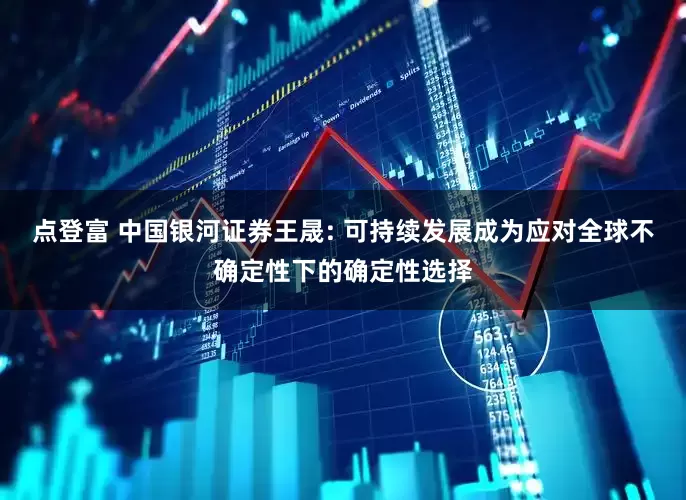 点登富 中国银河证券王晟: 可持续发展成为应对全球不确定性下的确定性选择