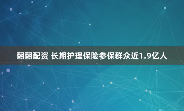 翻翻配资 长期护理保险参保群众近1.9亿人