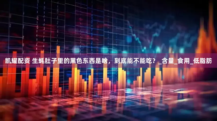 凯耀配资 生蚝肚子里的黑色东西是啥，到底能不能吃？_含量_食用_低脂肪