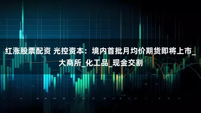 红涨股票配资 光控资本：境内首批月均价期货即将上市_大商所_化工品_现金交割
