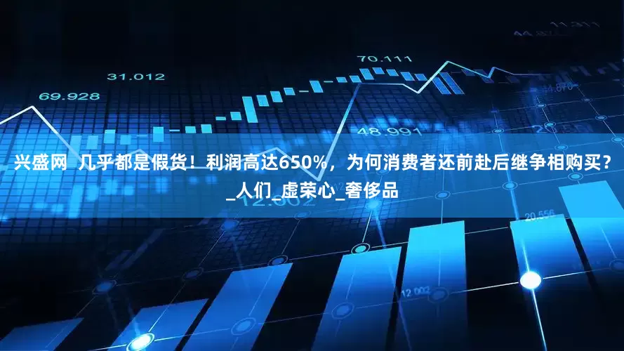 兴盛网  几乎都是假货！利润高达650%，为何消费者还前赴后继争相购买？_人们_虚荣心_奢侈品