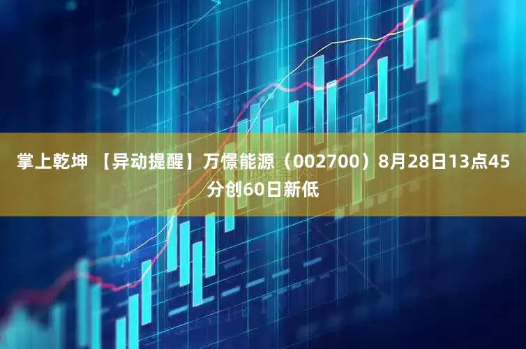 掌上乾坤 【异动提醒】万憬能源（002700）8月28日13点45分创60日新低