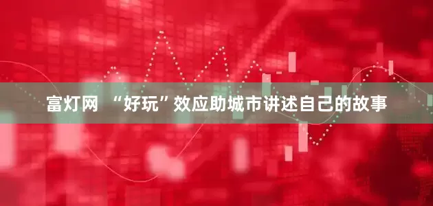 富灯网  “好玩”效应助城市讲述自己的故事