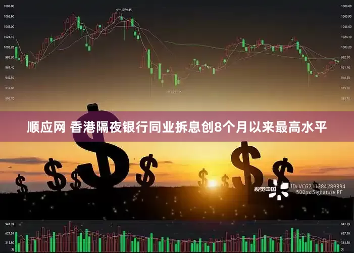 顺应网 香港隔夜银行同业拆息创8个月以来最高水平