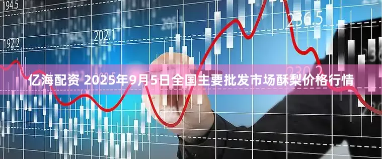 亿海配资 2025年9月5日全国主要批发市场酥梨价格行情