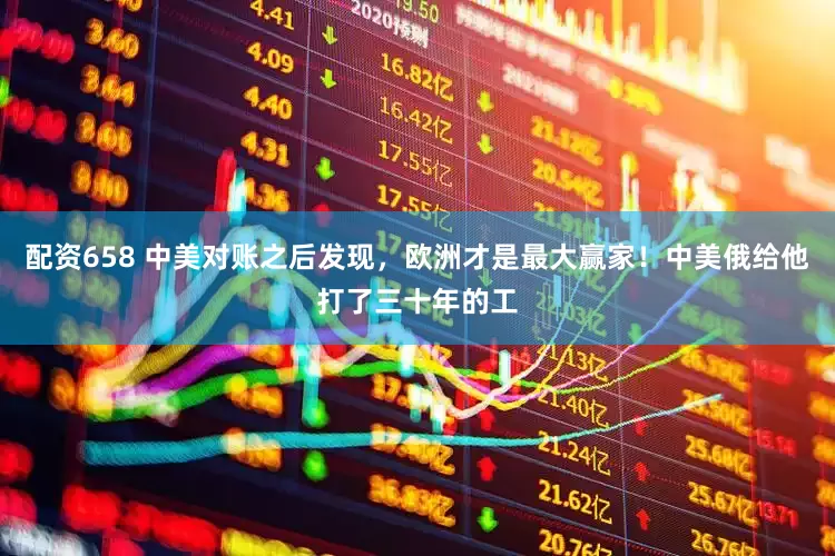 配资658 中美对账之后发现，欧洲才是最大赢家！中美俄给他打了三十年的工