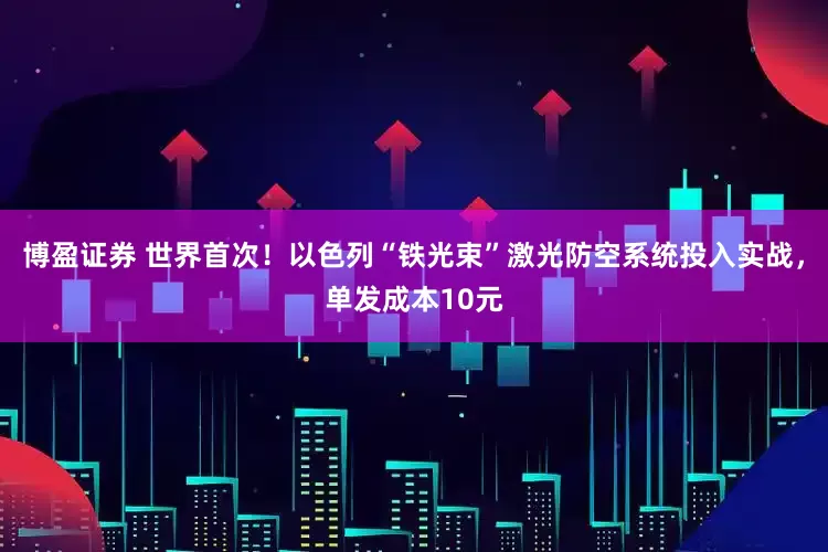 博盈证券 世界首次！以色列“铁光束”激光防空系统投入实战，单发成本10元