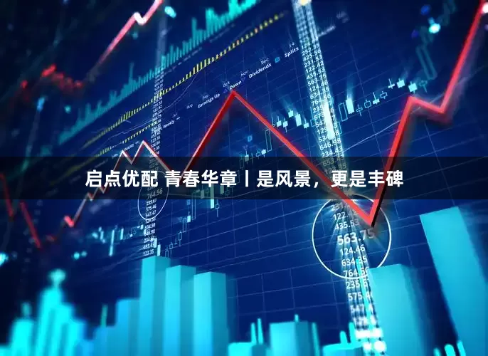 启点优配 青春华章丨是风景，更是丰碑