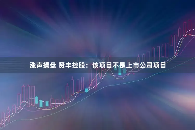 涨声操盘 贤丰控股:该项目不是上市公司项目