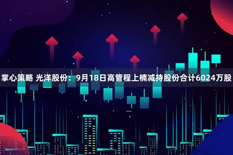 掌心策略 光洋股份:9月18日高管程上楠减持股份合计6024万股