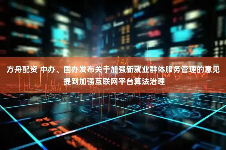 方舟配资 中办、国办发布关于加强新就业群体服务管理的意见 提到加强互联网平台算法治理