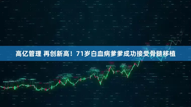 高亿管理 再创新高！71岁白血病爹爹成功接受骨髓移植