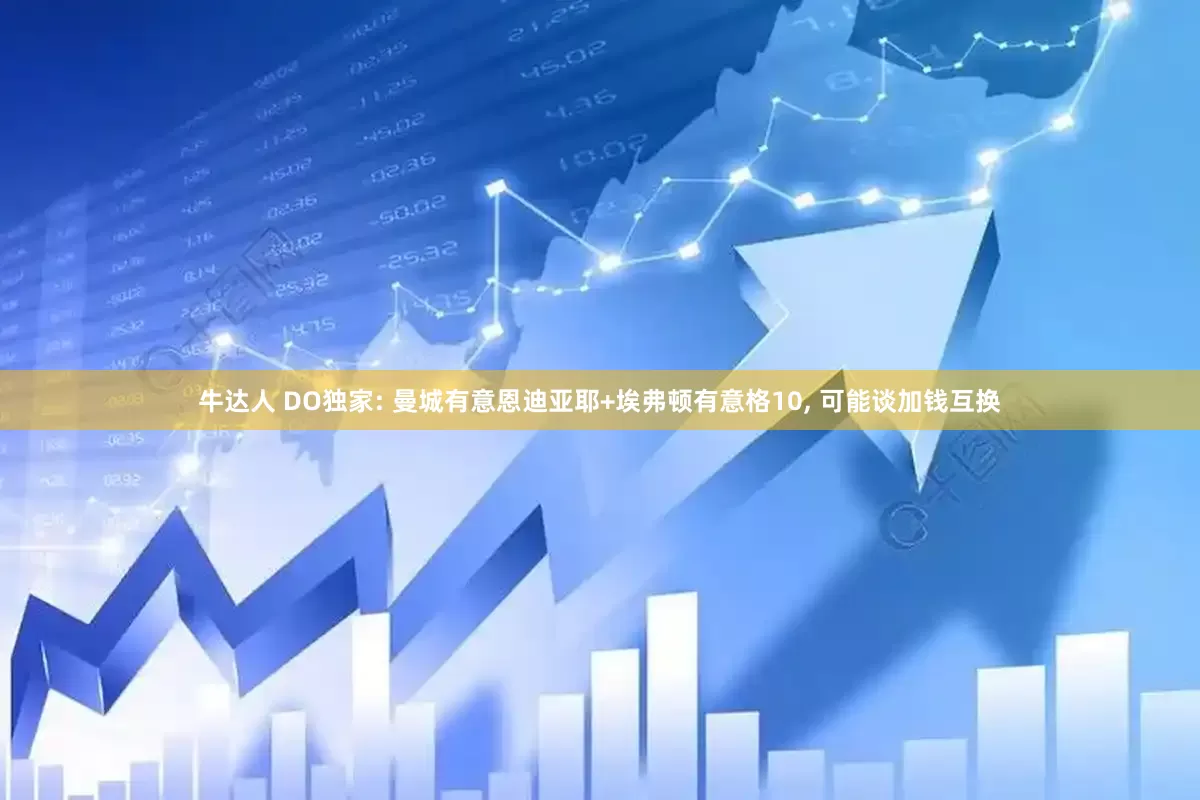 牛达人 DO独家: 曼城有意恩迪亚耶+埃弗顿有意格10, 可能谈加钱互换