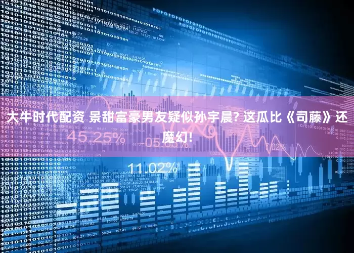 大牛时代配资 景甜富豪男友疑似孙宇晨? 这瓜比《司藤》还魔幻!