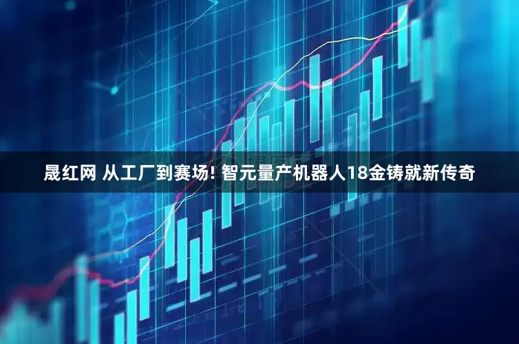 晟红网 从工厂到赛场! 智元量产机器人18金铸就新传奇