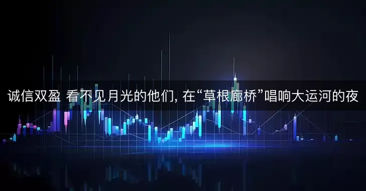 诚信双盈 看不见月光的他们, 在“草根廊桥”唱响大运河的夜