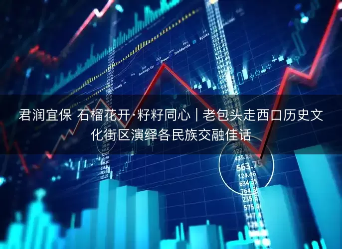 君润宜保 石榴花开·籽籽同心 | 老包头走西口历史文化街区演绎各民族交融佳话